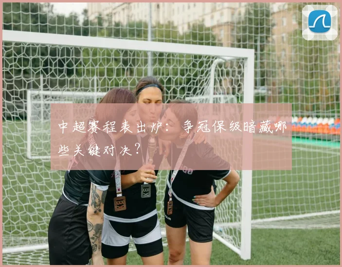 中超赛程表出炉:争冠保级暗藏哪些关键对决?