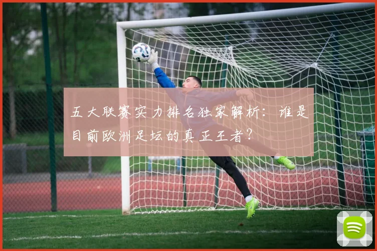 五大联赛实力排名独家解析：谁是目前欧洲足坛的真正王者？