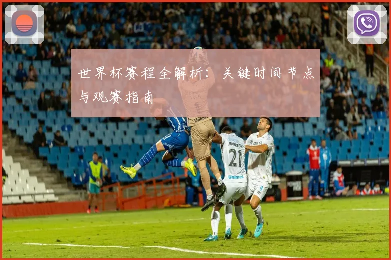 世界杯赛程全解析:关键时间节点与观赛指南