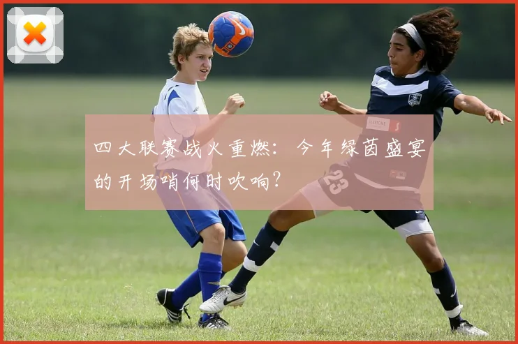 四大联赛战火重燃:今年绿茵盛宴的开场哨何时吹响?