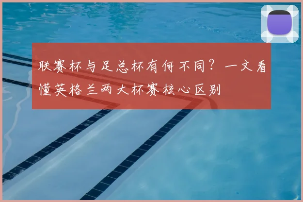联赛杯与足总杯有何不同？一文看懂英格兰两大杯赛核心区别