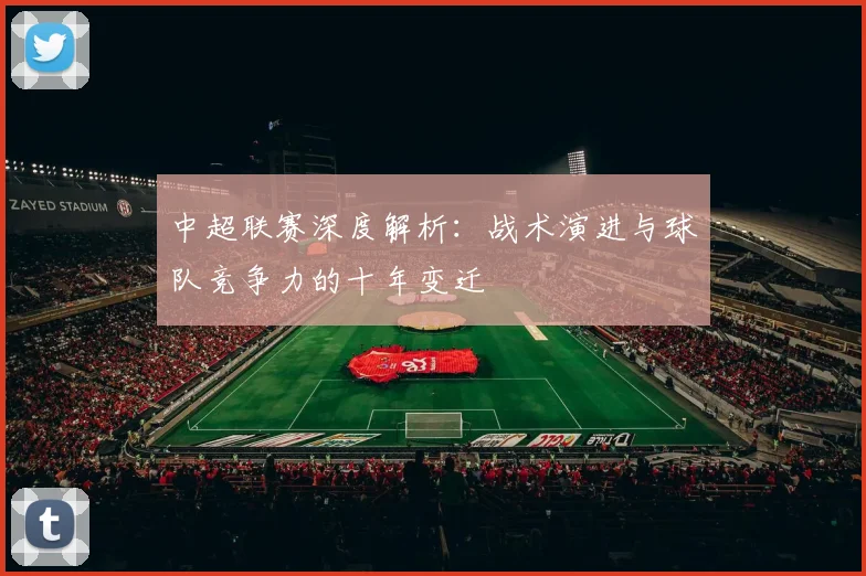 中超联赛深度解析：战术演进与球队竞争力的十年变迁