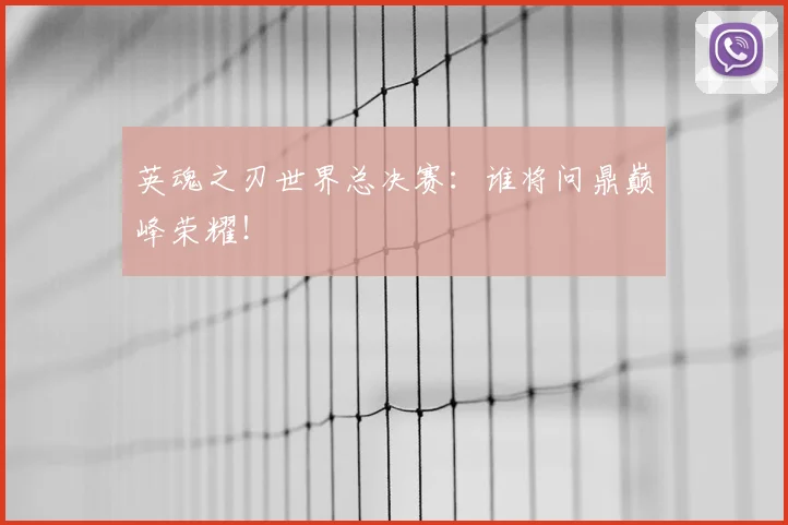英魂之刃世界总决赛:谁将问鼎巅峰荣耀!