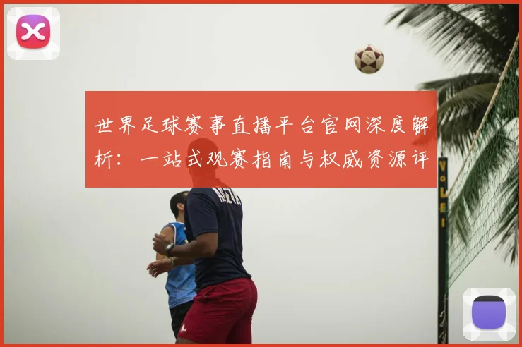 世界足球赛事直播平台官网深度解析：一站式观赛指南与权威资源评测_20260610190212