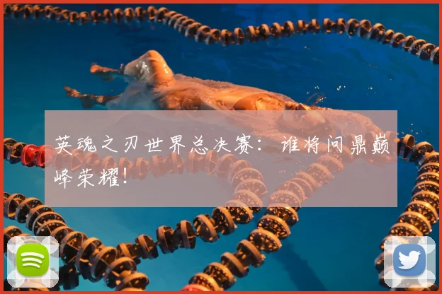 英魂之刃世界总决赛：谁将问鼎巅峰荣耀！