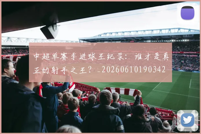 中超单赛季进球王纪录:谁才是真正的射手之王?_20260610190342