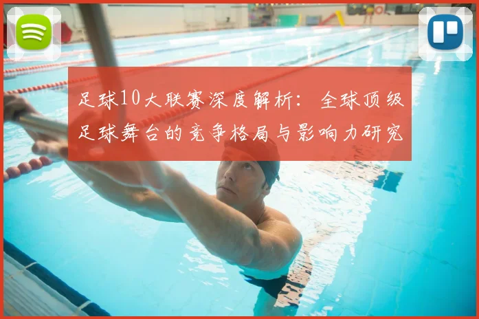 足球10大联赛深度解析：全球顶级足球舞台的竞争格局与影响力研究
