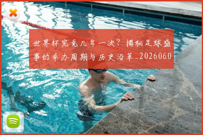 世界杯究竟几年一次?揭秘足球盛事的举办周期与历史沿革_20260609201326
