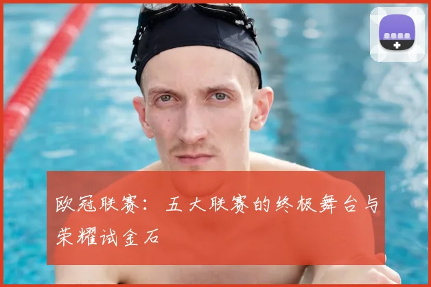 欧冠联赛:五大联赛的终极舞台与荣耀试金石