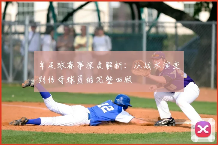 年足球赛事深度解析：从战术演变到传奇球员的完整回顾