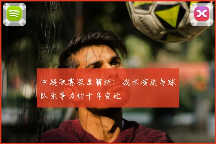 中超联赛深度解析:战术演进与球队竞争力的十年变迁