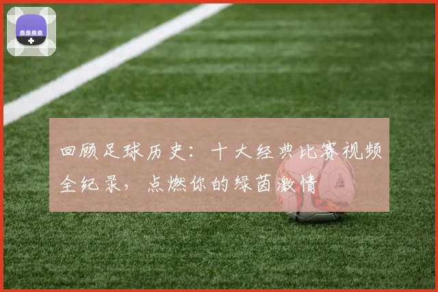 回顾足球历史：十大经典比赛视频全纪录，点燃你的绿茵激情