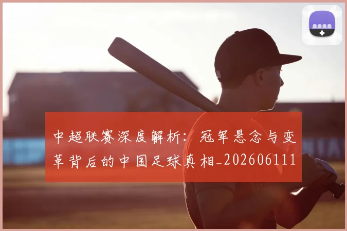 中超联赛深度解析：冠军悬念与变革背后的中国足球真相_20260611141647