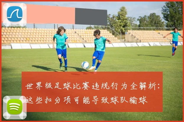 世界级足球比赛违规行为全解析：这些扣分项可能导致球队输球