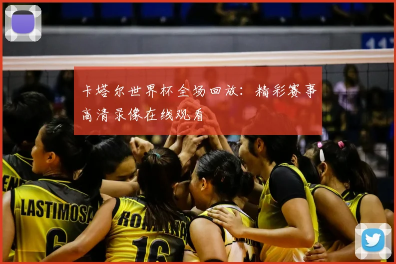 卡塔尔世界杯全场回放：精彩赛事高清录像在线观看