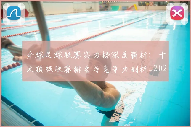 全球足球联赛实力榜深度解析:十大顶级联赛排名与竞争力剖析_20260612164412