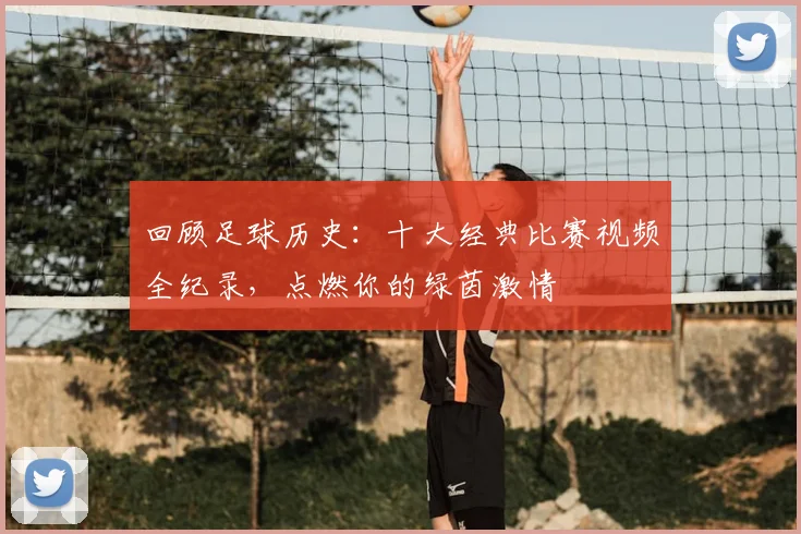 回顾足球历史:十大经典比赛视频全纪录,点燃你的绿茵激情