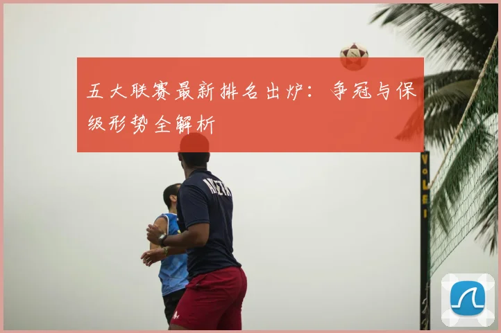 五大联赛最新排名出炉：争冠与保级形势全解析