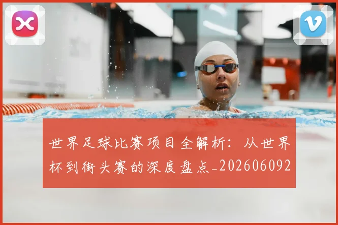 世界足球比赛项目全解析：从世界杯到街头赛的深度盘点_20260609201531